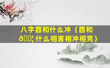 八字酉和什么冲（酉和 🐦 什么相害相冲相克）